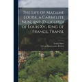 The Life of Madame Louise, a Carmelite Nun, and Daughter of Louis Xv., King of France, Transl - Paperback