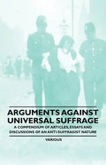 Arguments Against Universal Suffrage - A Compendium of Articles, Essays and Discussions of an Anti-Suffragist Nature - Paperback