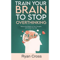 Train Your Brain to Stop Overthinking: Reduce the Rhythm of Your Thoughts and Control Your Life: Meditation, Mindfulness, and Mindset Techniques for a - Hardcover