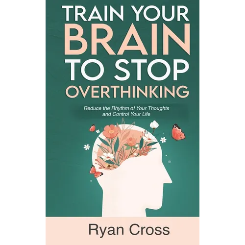 Train Your Brain to Stop Overthinking: Reduce the Rhythm of Your Thoughts and Control Your Life: Meditation, Mindfulness, and Mindset Techniques for a - Hardcover