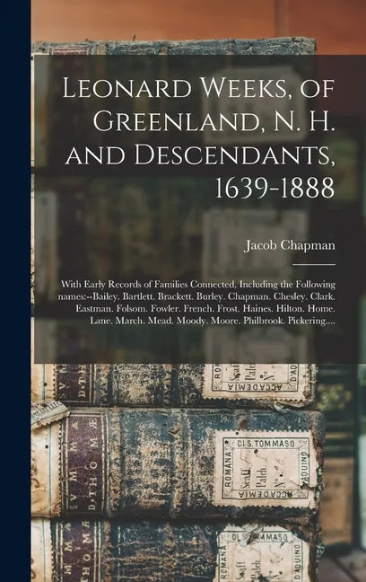 Leonard Weeks, of Greenland, N. H. and Descendants, 1639-1888: With Early Records of Families Connected, Including the Following Names: --Bailey. Bart - Hardcover