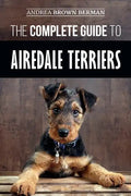 The Complete Guide to Airedale Terriers: Choosing, Training, Feeding, and Loving your new Airedale Terrier Puppy - Paperback