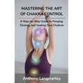 Mastering the Art of Chakra Control: A Step-by-Step Guide to Purging, Closing, and Sealing Your Chakras - Paperback