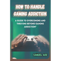 How to Handle Gaming Addiction: A Guide to Overcoming and Thriving Beyond Gaming Addiction - Paperback