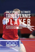 Creating the Ultimate Table Tennis Player: Realize the Secrets and Tricks Used by the Best Professional Ping Pong Players and Coaches to Improve Your - Paperback