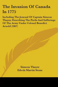 The Invasion Of Canada In 1775: Including The Journal Of Captain Simeon Thayer, Describing The Perils And Sufferings Of The Army Under Colonel Benedic - Paperback