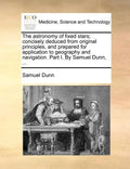 The Astronomy of Fixed Stars; Concisely Deduced from Original Principles, and Prepared for Application to Geography and Navigation. Part I. by Samuel - Paperback