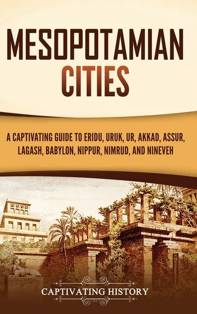 Mesopotamian Cities: A Captivating Guide to Eridu, Uruk, Ur, Akkad, Assur, Lagash, Babylon, Nippur, Nimrud, and Nineveh - Hardcover
