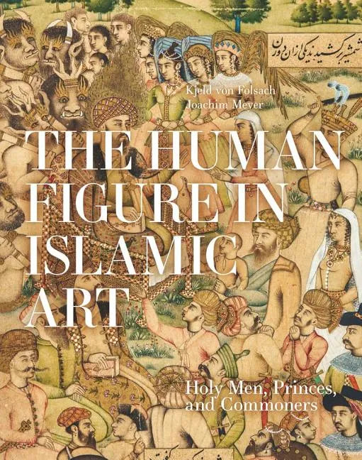 The Human Figure in Islamic Art: Holy Men, Princes, and Commoners - Hardcover