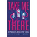 Take Me There: A Speculative Anthology of Travel - Paperback