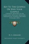 Key To The Gospels Or Why Four Gospels: A Manual Designed To Aid Christians, Especially Ministers, Theological Students And Bible Scholars (1876) - Paperback