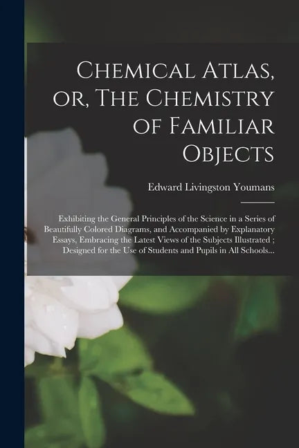 Chemical Atlas, or, The Chemistry of Familiar Objects: Exhibiting the General Principles of the Science in a Series of Beautifully Colored Diagrams, a - Paperback