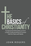 The Basics of Christianity: Fundamental Information to Form a Useful Understanding of Christian Faith for Teens and Adults - Paperback