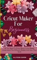 Cricut Maker For Beginners: All You Need To Know About Cricut Maker, Understand The Different Models And How They Work - Hardcover