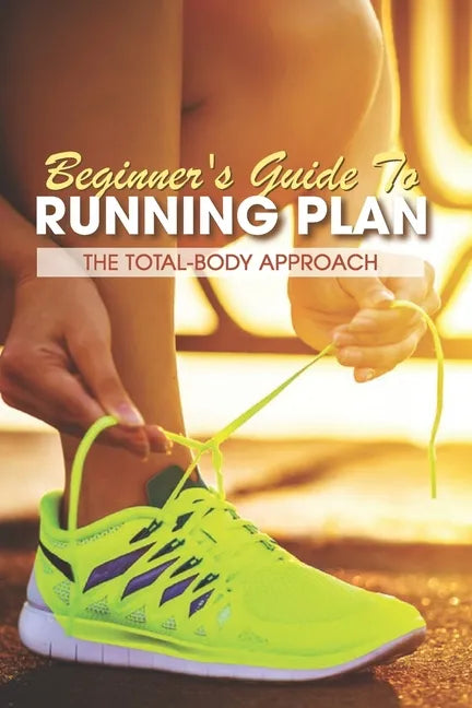 Beginner's Guide To Running Plan: The Total-Body Approach: Inspirational Running Books - Paperback