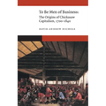 To Be Men of Business: The Origins of Chickasaw Capitalism, 1700-1840 - Hardcover