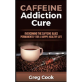 Caffeine Addiction Cure: Overcoming The Caffeine Blues Permanently for a Happy, Healthy Life - Paperback