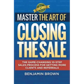 Master the Art of Closing the Sale: The Game-Changing 10-Step Sales Process for Getting More Clients and Referrals - Paperback