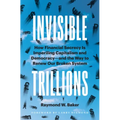 Invisible Trillions: How Financial Secrecy Is Imperiling Capitalism and Democracy and the Way to Renew Our Broken System - Hardcover