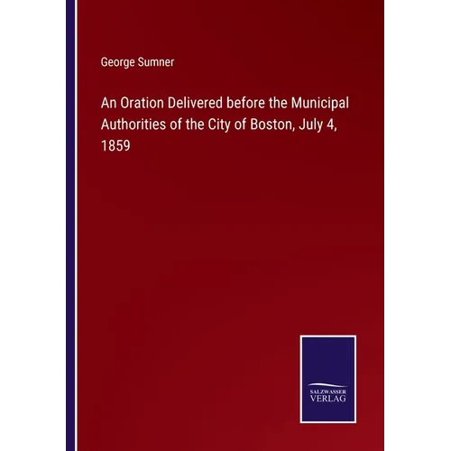An Oration Delivered before the Municipal Authorities of the City of Boston, July 4, 1859 - Paperback
