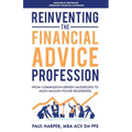 Reinventing the Financial Advice Profession: From Commission Driven Salespeople to Multi-Million Pound Businesses - Paperback