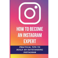 How To Become An Instagram Expert: Practical Tips To Build An Outstanding Instagram: How To Master Instagram - Paperback