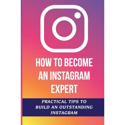 How To Become An Instagram Expert: Practical Tips To Build An Outstanding Instagram: How To Master Instagram - Paperback