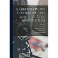 A Treatise On the Decorative Part of Civil Architecture; Volume 1 - Paperback