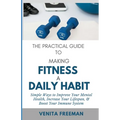 The Practical Guide To Making Fitness A Daily Habit: Simple Ways to Improve Your Mental Health, Increase Your Lifespan, & Boost Your Immune System - Paperback