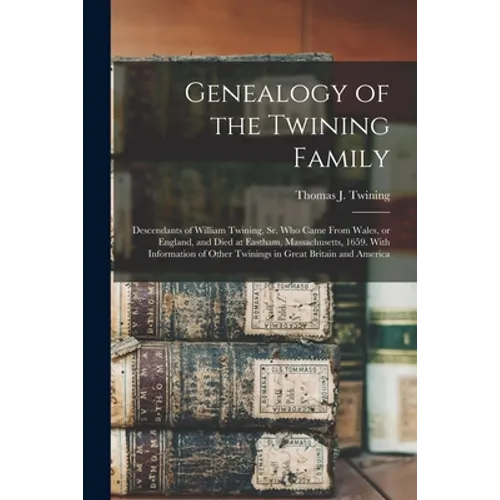 Genealogy of the Twining Family: Descendants of William Twining, Sr. Who Came From Wales, or England, and Died at Eastham, Massachusetts, 1659. With I - Paperback