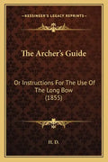 The Archer's Guide: Or Instructions For The Use Of The Long Bow (1855) - Paperback