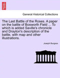 The Last Battle of the Roses. a Paper on the Battle of Bosworth Field ... to Which Is Added Saville's Chronicle and Drayton's Description of the Battl - Paperback