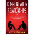 Communication in Relationships: Find Out How Simple Yet Amazingly Powerful Communication Skills Can Shape a Stronger, Deeper & More Fulfilling Relatio - Paperback