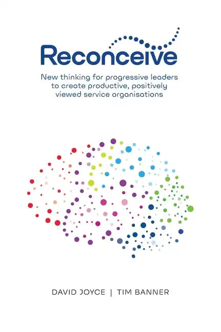 Reconceive: New Thinking for Progressive Leaders to Create Productive, Positively Viewed Service Organisations - Paperback