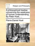 A Philosophical Treatise Concerning the Weakness of Human Understanding. by Peter Huet, ... - Paperback