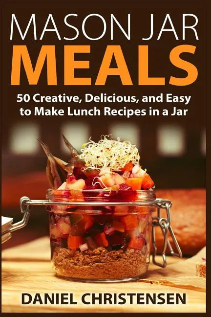 Mason Jar Meals: 50 Creative, Delicious, and Easy to Make Lunch Recipes in a Jar - Paperback