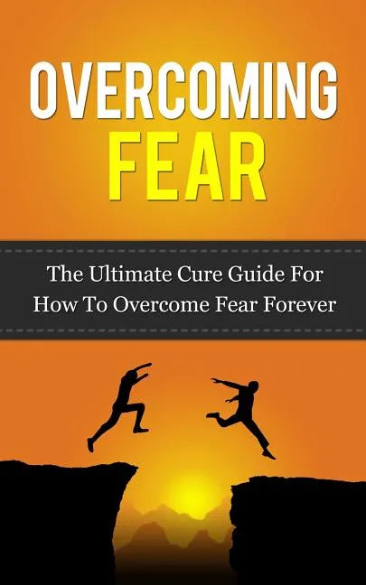 Overcoming Fear: The Ultimate Cure Guide For How To Overcome Fear Forever - Paperback