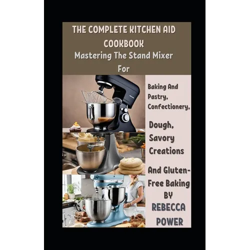 The Complete Kitchen Aid Cookbook: Mastering The Stand Mixer For Baking And Pastry, Confectionery, Dough, Savory Creations And Gluten-Free Baking - Paperback