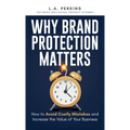 Why Brand Protection Matters: How to Avoid Costly Mistakes and Increase the Value of Your Business - Hardcover