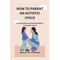 How to Parent an Autistic Child: Understanding and Raising Children Living with Autism - Paperback