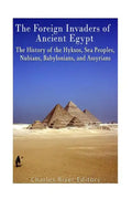 The Foreign Invaders of Ancient Egypt: The History of the Hyksos, Sea Peoples, Nubians, Babylonians, and Assyrians - Paperback