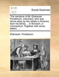 The Narrative of Mr. Ebenezer Punderson, Merchant; Who Was Drove Away by the Rebels in America from His Family ... in Norwich, in Connecticut. Togethe - Paperback