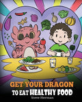 Get Your Dragon To Eat Healthy Food: A Story About Nutrition and Healthy Food Choices - Paperback