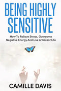 Being Highly Sensitive: How To Relieve Stress, Overcome Negative Energy And Live A Vibrant Life - Paperback