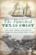 The Vanished Texas Coast: Lost Port Towns, Mysterious Shipwrecks and Other True Tales - Paperback