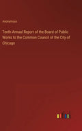 Tenth Annual Report of the Board of Public Works to the Common Council of the City of Chicago - Hardcover