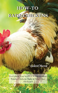 How-To Raise Chickens: Everything You Need to Know to Start Raising Chickens Right in Your Own Backyard - Hardcover