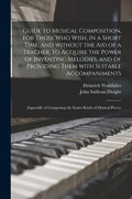 Guide to Musical Composition, for Those Who Wish, in a Short Time, and Without the Aid of a Teacher, to Acquire the Power of Inventing Melodies, and o - Paperback