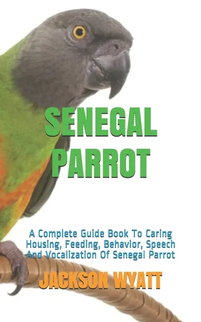 Senegal Parrot: A Complete Guide Book To Caring Housing, Feeding, Behavior, Speech And Vocalization Of Senegal Parrot - Paperback