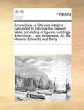 A New Book of Chinese Designs Calculated to Improve the Present Taste, Consisting of Figures, Buildings, & Furniture ... and Ornaments, &C. by Messrs. - Paperback